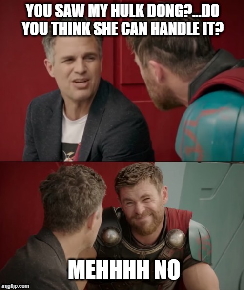 Just a lil Too Big | YOU SAW MY HULK DONG?...DO YOU THINK SHE CAN HANDLE IT? MEHHHH NO | image tagged in thor ragnarok is he though | made w/ Imgflip meme maker