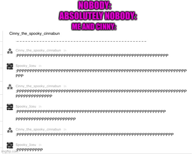 :P | NOBODY:; ABSOLUTELY NOBODY:; ME AND CINNY: | image tagged in memes,funny | made w/ Imgflip meme maker