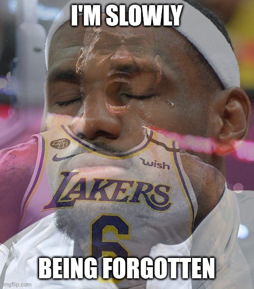 Crying LeBron James | I'M SLOWLY; BEING FORGOTTEN | image tagged in crying lebron james | made w/ Imgflip meme maker