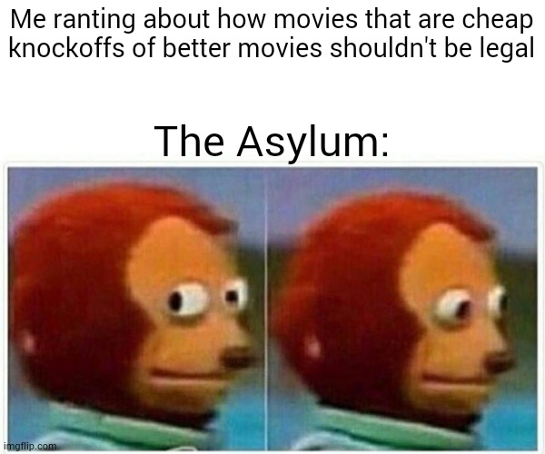 Monkey Puppet | Me ranting about how movies that are cheap knockoffs of better movies shouldn't be legal; The Asylum: | image tagged in memes,monkey puppet | made w/ Imgflip meme maker