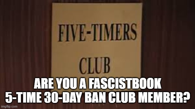 5-Timers Club | ARE YOU A FASCISTBOOK 5-TIME 30-DAY BAN CLUB MEMBER? | image tagged in fascistbook fb meta facebook | made w/ Imgflip meme maker