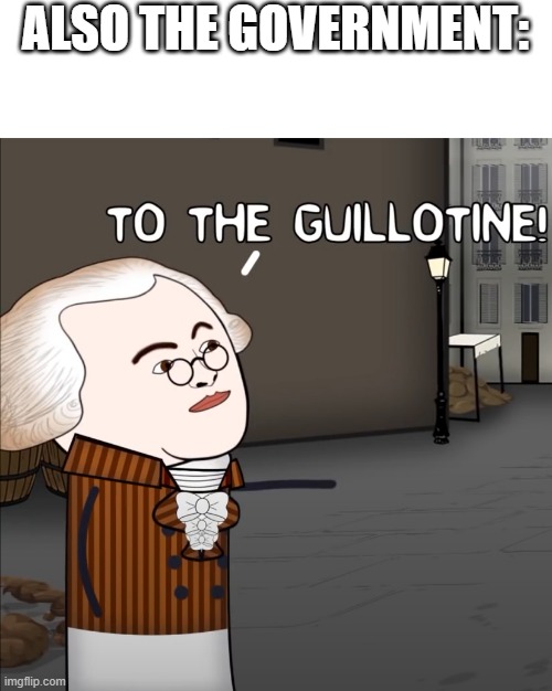 To The Guillotine! | ALSO THE GOVERNMENT: | image tagged in to the guillotine | made w/ Imgflip meme maker
