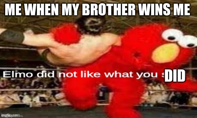 TrUE | ME WHEN MY BROTHER WINS ME; DID | image tagged in elmo did not like what you said | made w/ Imgflip meme maker