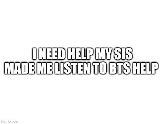Blank White Template | I NEED HELP MY SIS MADE ME LISTEN TO BTS HELP | image tagged in blank white template | made w/ Imgflip meme maker