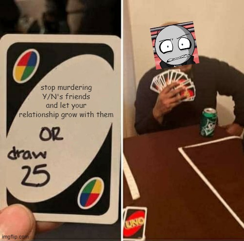 UNO Draw 25 Cards | stop murdering Y/N's friends and let your relationship grow with them | image tagged in memes,uno draw 25 cards,your boyfriend | made w/ Imgflip meme maker