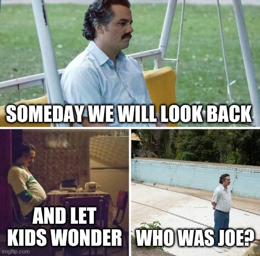 But fr tho who is he? | SOMEDAY WE WILL LOOK BACK; AND LET KIDS WONDER; WHO WAS JOE? | image tagged in memes,sad pablo escobar | made w/ Imgflip meme maker
