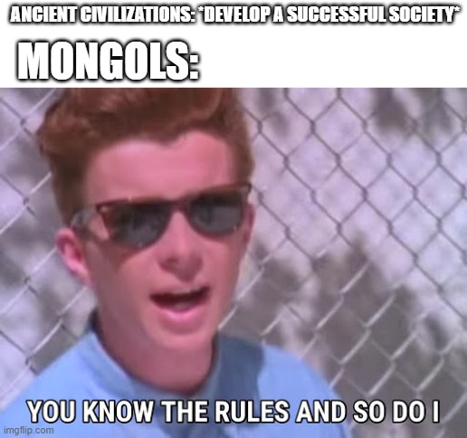 Rick astley you know the rules | ANCIENT CIVILIZATIONS: *DEVELOP A SUCCESSFUL SOCIETY*; MONGOLS: | image tagged in rick astley you know the rules,HistoryMemes | made w/ Imgflip meme maker