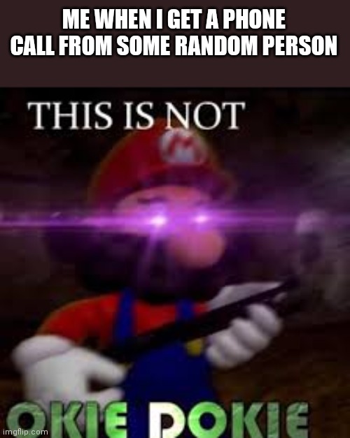 This is not okie dokie | ME WHEN I GET A PHONE CALL FROM SOME RANDOM PERSON | image tagged in this is not okie dokie | made w/ Imgflip meme maker