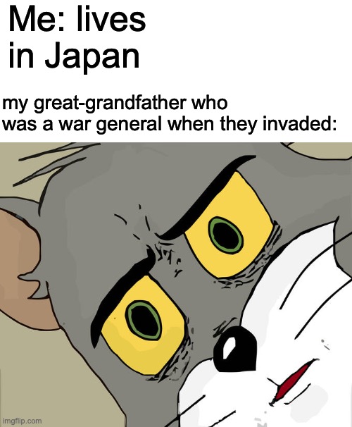 Oh no | Me: lives in Japan; my great-grandfather who was a war general when they invaded: | image tagged in memes,unsettled tom | made w/ Imgflip meme maker