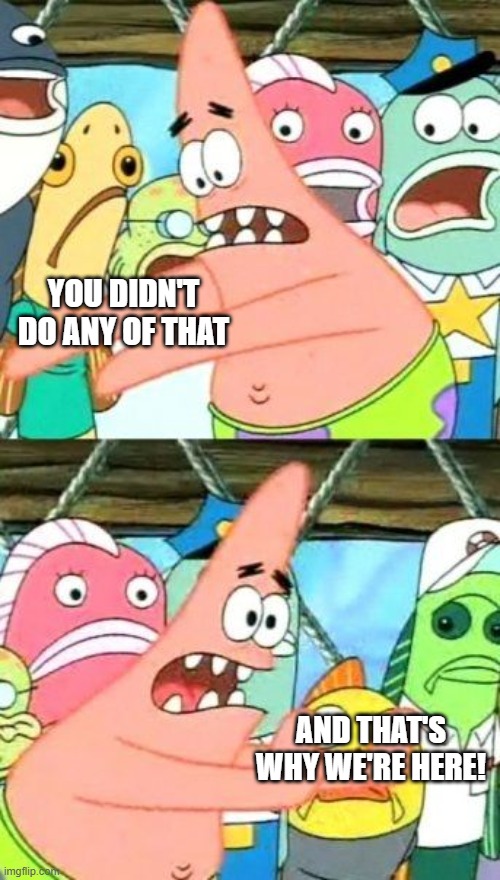 Put It Somewhere Else Patrick Meme | YOU DIDN'T DO ANY OF THAT AND THAT'S WHY WE'RE HERE! | image tagged in memes,put it somewhere else patrick | made w/ Imgflip meme maker
