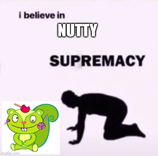 I believe in supremacy | NUTTY | image tagged in i believe in supremacy | made w/ Imgflip meme maker