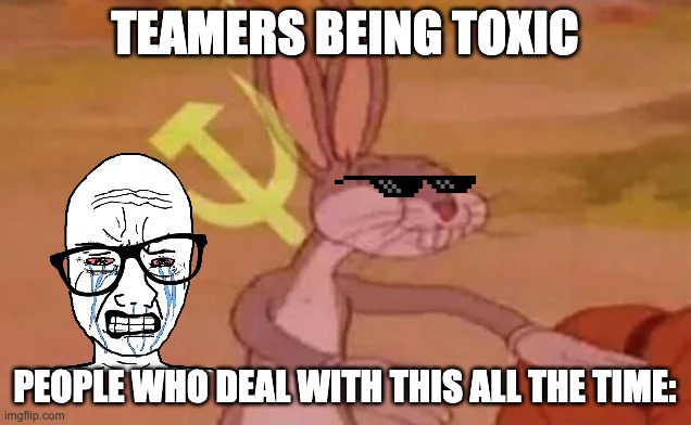 Bugs bunny communist | TEAMERS BEING TOXIC; PEOPLE WHO DEAL WITH THIS ALL THE TIME: | image tagged in bugs bunny communist | made w/ Imgflip meme maker