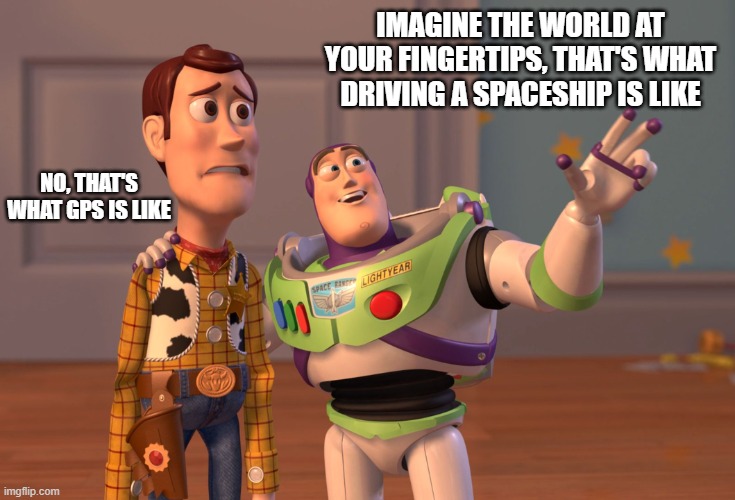 He still doesn't get it |  IMAGINE THE WORLD AT YOUR FINGERTIPS, THAT'S WHAT DRIVING A SPACESHIP IS LIKE; NO, THAT'S WHAT GPS IS LIKE | image tagged in memes,x x everywhere | made w/ Imgflip meme maker