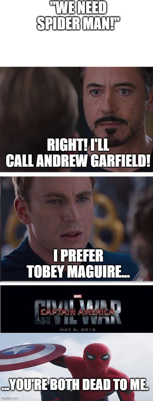Tell me in the comments (in a CLEAN manner, of course) your ranking of ANDREW GARFIELD, TOBEY MAGUIRE, AND TOM HOLLAND | "WE NEED SPIDER MAN!"; RIGHT! I'LL CALL ANDREW GARFIELD! I PREFER TOBEY MAGUIRE... ...YOU'RE BOTH DEAD TO ME. | image tagged in memes,marvel civil war 2 | made w/ Imgflip meme maker