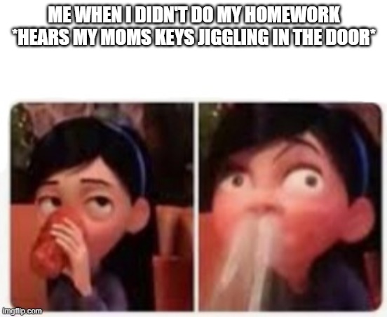 if this gets 100 upvotes views I'll post this in politics | ME WHEN I DIDN'T DO MY HOMEWORK *HEARS MY MOMS KEYS JIGGLING IN THE DOOR* | image tagged in fun,funny,funny memes,lol so funny | made w/ Imgflip meme maker