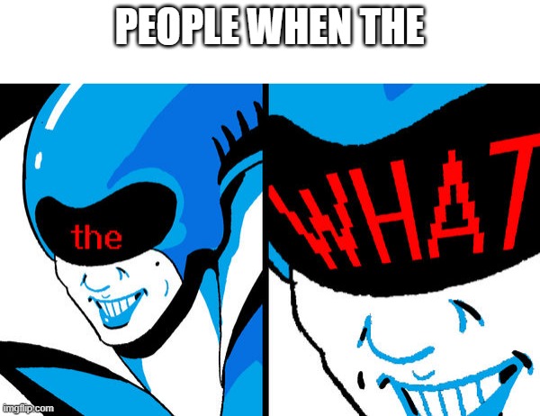 Queen the what | PEOPLE WHEN THE | image tagged in queen the what | made w/ Imgflip meme maker