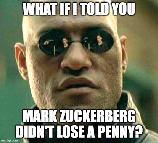 What if i told you | WHAT IF I TOLD YOU; MARK ZUCKERBERG DIDN'T LOSE A PENNY? | image tagged in what if i told you,AdviceAnimals | made w/ Imgflip meme maker