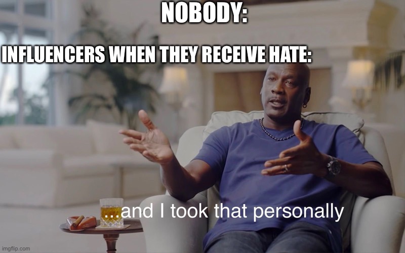 and I took that personally | NOBODY:; INFLUENCERS WHEN THEY RECEIVE HATE: | image tagged in and i took that personally | made w/ Imgflip meme maker