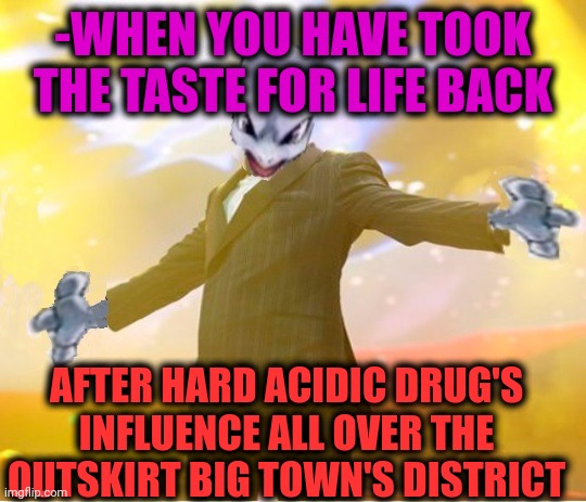 -You are noticed. | -WHEN YOU HAVE TOOK THE TASTE FOR LIFE BACK; AFTER HARD ACIDIC DRUG'S INFLUENCE ALL OVER THE OUTSKIRT BIG TOWN'S DISTRICT | image tagged in alien suggesting space joy,lsd,don't do drugs,this is the taste of a liar,hallucinate,life lessons | made w/ Imgflip meme maker