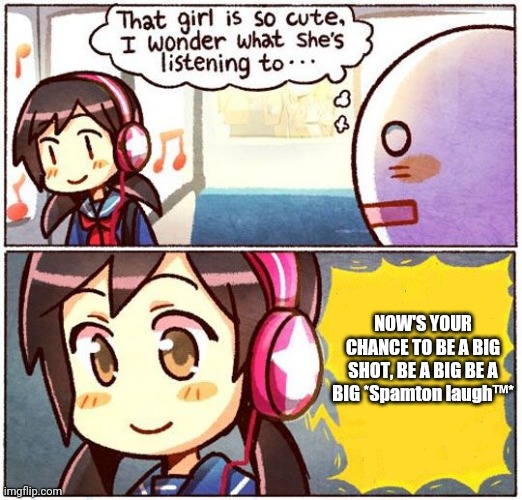 6. The kromer | NOW'S YOUR CHANCE TO BE A BIG SHOT, BE A BIG BE A BIG *Spamton laugh™️* | image tagged in that girl is so cute i wonder what she s listening to | made w/ Imgflip meme maker