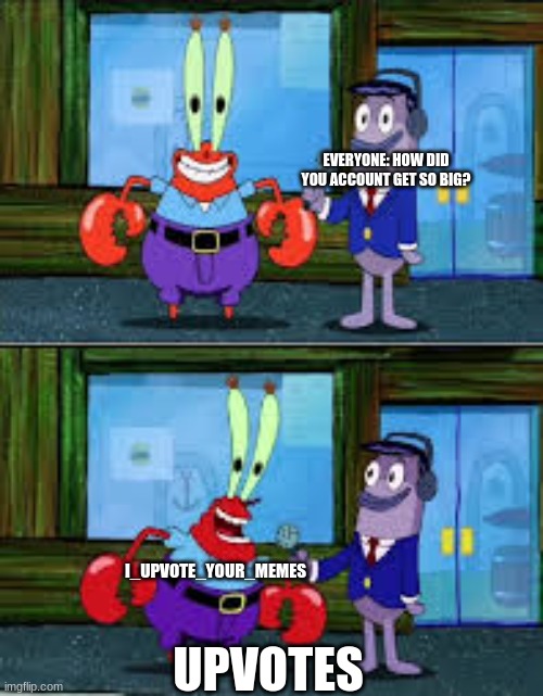 I should start being like him | EVERYONE: HOW DID YOU ACCOUNT GET SO BIG? I_UPVOTE_YOUR_MEMES; UPVOTES | image tagged in mr krabs money,memes,i_upvote_your_memes | made w/ Imgflip meme maker