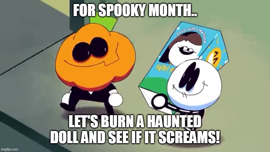 Lets burn it and see if it screams! | FOR SPOOKY MONTH.. LET'S BURN A HAUNTED DOLL AND SEE IF IT SCREAMS! | image tagged in lets burn it and see if it screams | made w/ Imgflip meme maker