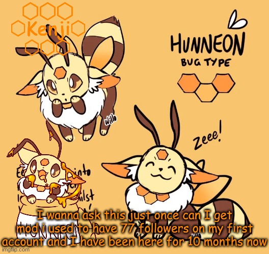 Hunneon | I wanna ask this just once can I get mod i used to have 77 followers on my first account and I have been here for 10 months now | image tagged in hunneon | made w/ Imgflip meme maker