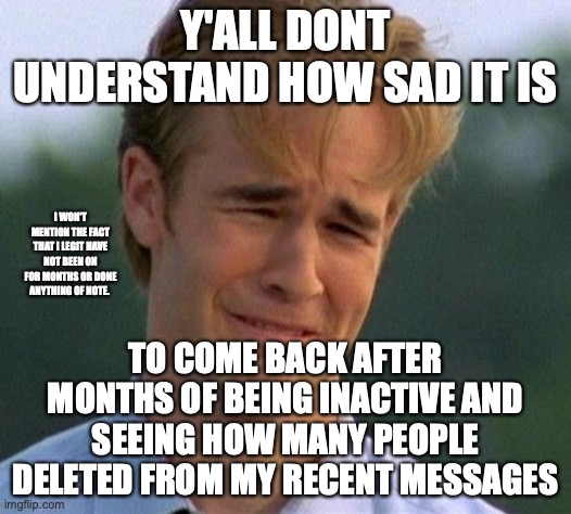 Im not sure anyone missed me. I only had three messages waiting... |  Y'ALL DONT UNDERSTAND HOW SAD IT IS; I WON'T MENTION THE FACT THAT I LEGIT HAVE NOT BEEN ON FOR MONTHS OR DONE ANYTHING OF NOTE. TO COME BACK AFTER MONTHS OF BEING INACTIVE AND SEEING HOW MANY PEOPLE DELETED FROM MY RECENT MESSAGES | image tagged in memes,1990s first world problems,i feel loved,senior,colleges are waiting,ew | made w/ Imgflip meme maker