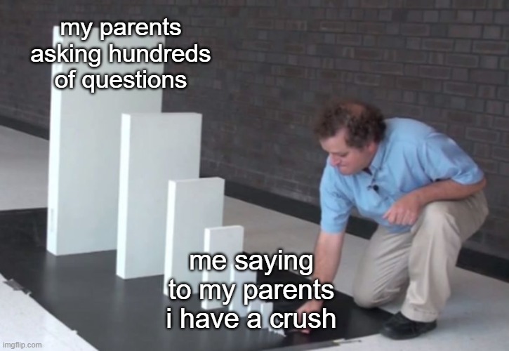 Domino Effect | my parents asking hundreds of questions; me saying to my parents i have a crush | image tagged in domino effect | made w/ Imgflip meme maker