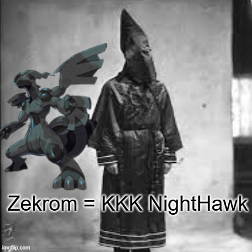 Pokemon Evolutions: The Plan (Zekrom = Ku Klux Klan NightHawk) | Zekrom = KKK NightHawk | image tagged in zekrom,kkk,ku klux klan,pokemon,pokemon go,pokemon black and white | made w/ Imgflip meme maker