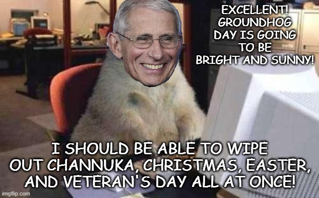 EXCELLENT! GROUNDHOG DAY IS GOING TO BE BRIGHT AND SUNNY! I SHOULD BE ABLE TO WIPE OUT CHANNUKA, CHRISTMAS, EASTER, AND VETERAN'S DAY ALL AT | made w/ Imgflip meme maker