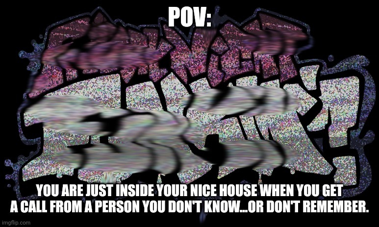 First one in a while. | POV:; YOU ARE JUST INSIDE YOUR NICE HOUSE WHEN YOU GET A CALL FROM A PERSON YOU DON'T KNOW...OR DON'T REMEMBER. | made w/ Imgflip meme maker