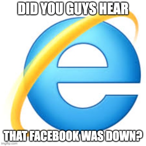 Internet Explorer - Facebook Outage | DID YOU GUYS HEAR; THAT FACEBOOK WAS DOWN? | image tagged in internet explorer | made w/ Imgflip meme maker