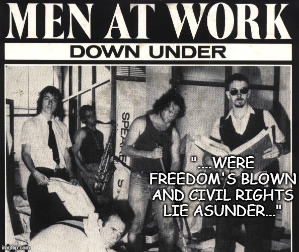Men at Work  | "....WERE FREEDOM'S BLOWN AND CIVIL RIGHTS LIE ASUNDER..." | image tagged in men at work | made w/ Imgflip meme maker