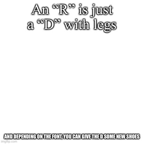 Blank Transparent Square Meme | An “R” is just a “D” with legs; AND DEPENDING ON THE FONT, YOU CAN GIVE THE D SOME NEW SHOES | image tagged in memes,blank transparent square | made w/ Imgflip meme maker