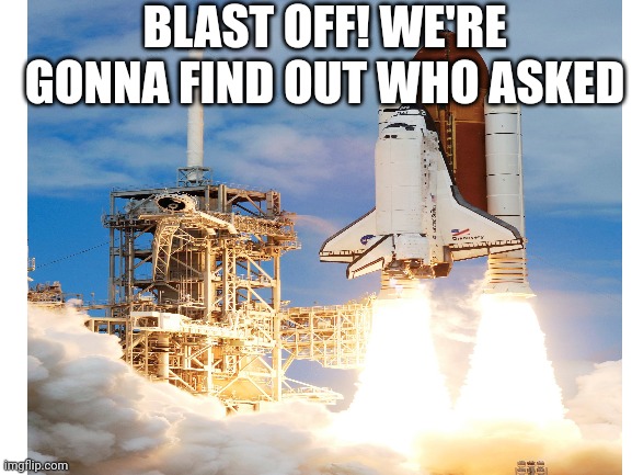 Time to find the person who asked the questions | BLAST OFF! WE'RE GONNA FIND OUT WHO ASKED | image tagged in spaceship | made w/ Imgflip meme maker