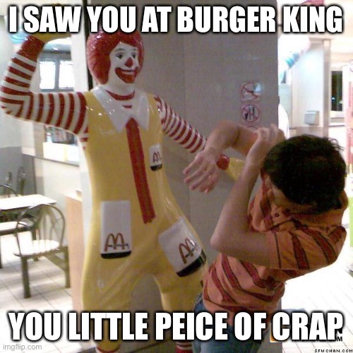 Ronald McDonald slap | I SAW YOU AT BURGER KING; YOU LITTLE PEICE OF CRAP | image tagged in ronald mcdonald slap | made w/ Imgflip meme maker