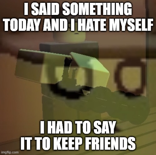 dead slate ptsd | I SAID SOMETHING TODAY AND I HATE MYSELF; I HAD TO SAY IT TO KEEP FRIENDS | image tagged in dead slate ptsd | made w/ Imgflip meme maker