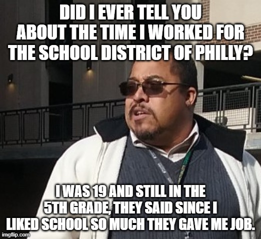 Matthew Thompson | DID I EVER TELL YOU ABOUT THE TIME I WORKED FOR THE SCHOOL DISTRICT OF PHILLY? I WAS 19 AND STILL IN THE 5TH GRADE, THEY SAID SINCE I LIKED SCHOOL SO MUCH THEY GAVE ME JOB. | image tagged in funny,matthew thompson | made w/ Imgflip meme maker
