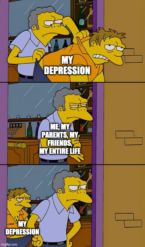 hehe | MY DEPRESSION; ME, MY PARENTS, MY FRIENDS, MY ENTIRE LIFE; MY DEPRESSION | image tagged in moe throws barney | made w/ Imgflip meme maker