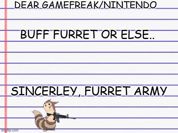 do it | DEAR GAMEFREAK/NINTENDO; BUFF FURRET OR ELSE.. SINCERLEY, FURRET ARMY | image tagged in honest letter | made w/ Imgflip meme maker