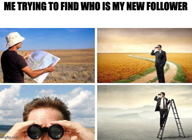 Reveal yourself, guy that followed me | ME TRYING TO FIND WHO IS MY NEW FOLLOWER | image tagged in me trying to find | made w/ Imgflip meme maker