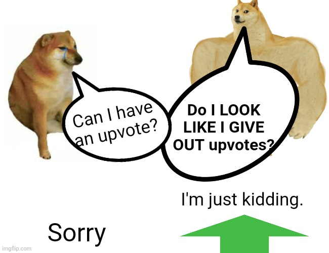 Do I LOOK LIKE I GIVE OUT upvotes? Can I have an upvote? I'm just kidding. Sorry | image tagged in uv | made w/ Imgflip meme maker