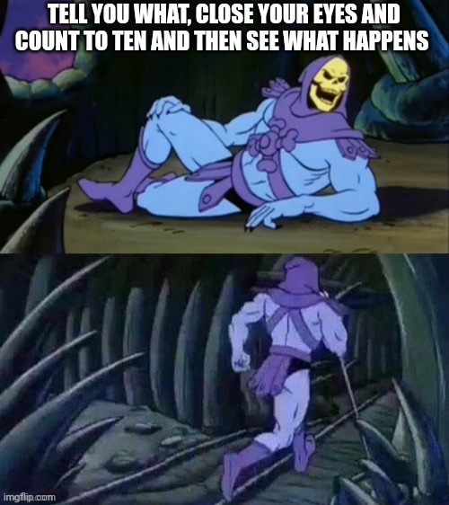 Skeletor disturbing facts | TELL YOU WHAT, CLOSE YOUR EYES AND COUNT TO TEN AND THEN SEE WHAT HAPPENS | image tagged in skeletor disturbing facts,running,hiding,game,deception,funny memes | made w/ Imgflip meme maker