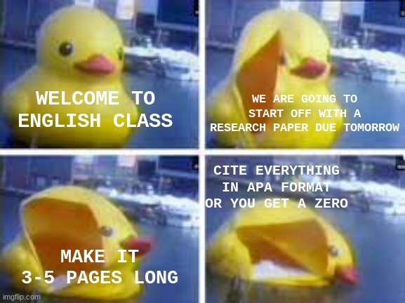 Basically English Class | WE ARE GOING TO START OFF WITH A RESEARCH PAPER DUE TOMORROW; WELCOME TO ENGLISH CLASS; CITE EVERYTHING IN APA FORMAT OR YOU GET A ZERO; MAKE IT 3-5 PAGES LONG | image tagged in giant exploding duck | made w/ Imgflip meme maker