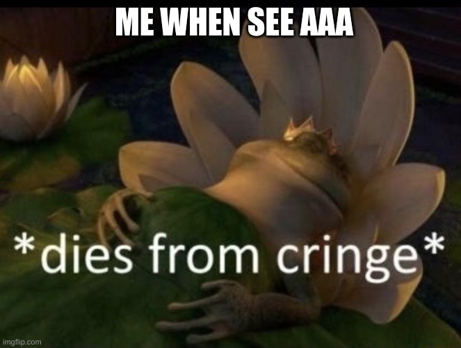 Dies from cringe | ME WHEN SEE AAA | image tagged in dies from cringe | made w/ Imgflip meme maker
