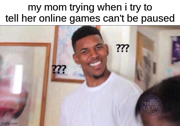 they just don't get it | my mom trying when i try to tell her online games can't be paused | image tagged in black guy confused,moms,online games,online games can't be paused | made w/ Imgflip meme maker