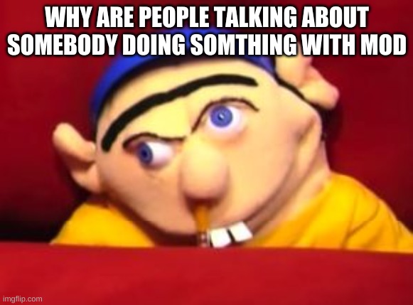 Jeffy | WHY ARE PEOPLE TALKING ABOUT SOMEBODY DOING SOMTHING WITH MOD | image tagged in jeffy | made w/ Imgflip meme maker