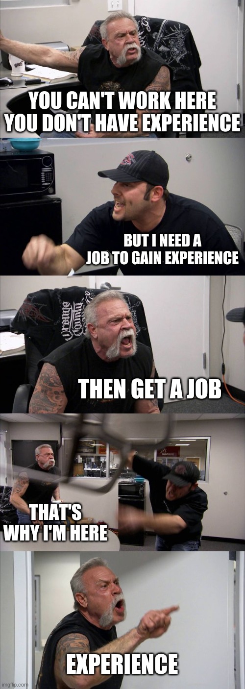 best thing i've ever seen | YOU CAN'T WORK HERE YOU DON'T HAVE EXPERIENCE; BUT I NEED A JOB TO GAIN EXPERIENCE; THEN GET A JOB; THAT'S WHY I'M HERE; EXPERIENCE | image tagged in memes,american chopper argument | made w/ Imgflip meme maker