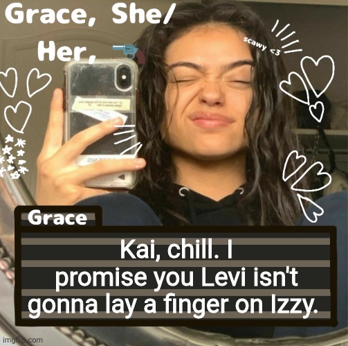 Grace | Kai, chill. I promise you Levi isn't gonna lay a finger on Izzy. | image tagged in grace | made w/ Imgflip meme maker